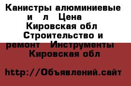 Канистры алюминиевые 20 и 40л › Цена ­ 600 - Кировская обл. Строительство и ремонт » Инструменты   . Кировская обл.